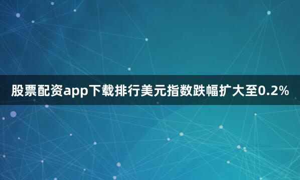 股票配资app下载排行美元指数跌幅扩大至0.2%