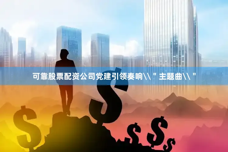 可靠股票配资公司党建引领奏响\＂主题曲\＂
