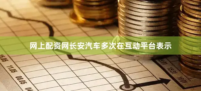 网上配资网长安汽车多次在互动平台表示