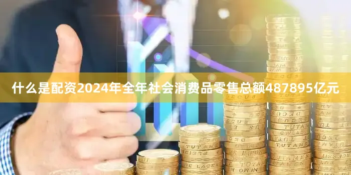 什么是配资2024年全年社会消费品零售总额487895亿元