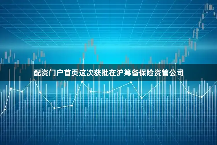 配资门户首页这次获批在沪筹备保险资管公司