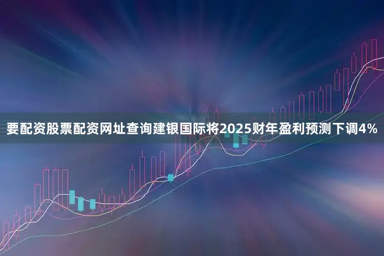 要配资股票配资网址查询建银国际将2025财年盈利预测下调4%