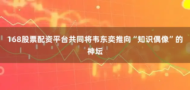 168股票配资平台共同将韦东奕推向“知识偶像”的神坛