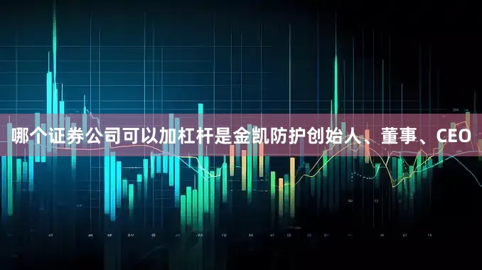 哪个证券公司可以加杠杆是金凯防护创始人、董事、CEO