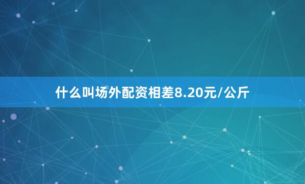 什么叫场外配资相差8.20元/公斤
