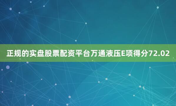 正规的实盘股票配资平台万通液压E项得分72.02
