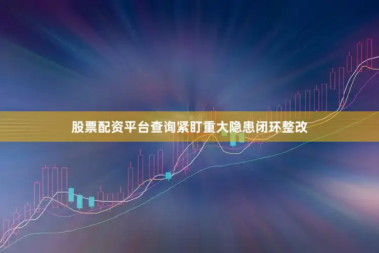 股票配资平台查询紧盯重大隐患闭环整改