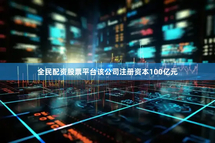 全民配资股票平台该公司注册资本100亿元