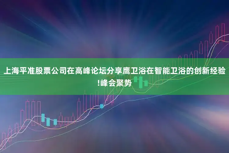上海平准股票公司在高峰论坛分享鹰卫浴在智能卫浴的创新经验!峰会聚势