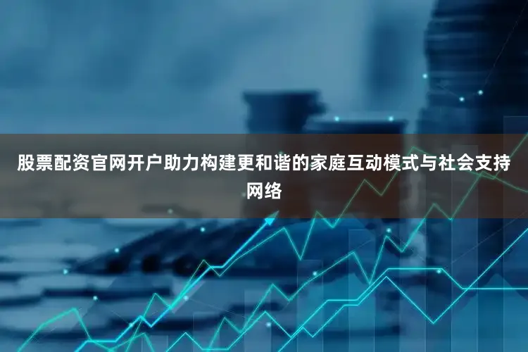 股票配资官网开户助力构建更和谐的家庭互动模式与社会支持网络