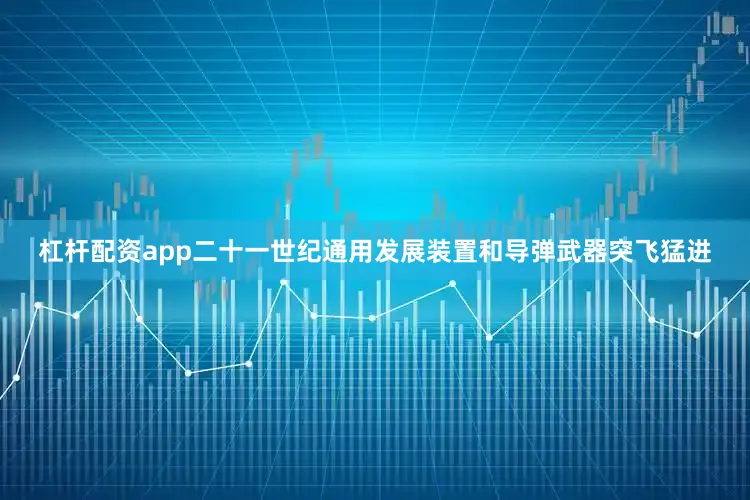 杠杆配资app二十一世纪通用发展装置和导弹武器突飞猛进