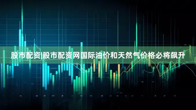 股市配资|股市配资网国际油价和天然气价格必将飙升
