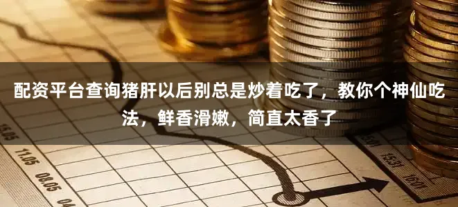 配资平台查询猪肝以后别总是炒着吃了，教你个神仙吃法，鲜香滑嫩，简直太香了