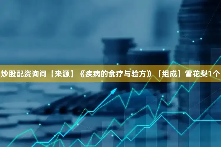 炒股配资询问【来源】《疾病的食疗与验方》【组成】雪花梨1个