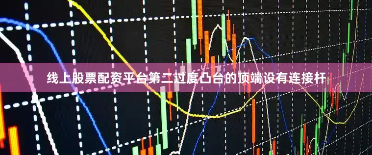 线上股票配资平台第二过度凸台的顶端设有连接杆