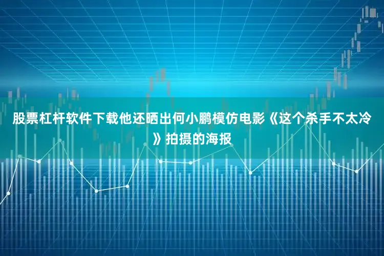 股票杠杆软件下载他还晒出何小鹏模仿电影《这个杀手不太冷》拍摄的海报