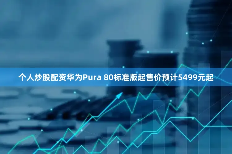 个人炒股配资华为Pura 80标准版起售价预计5499元起