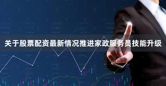 关于股票配资最新情况推进家政服务员技能升级
