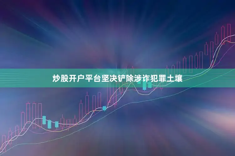 炒股开户平台坚决铲除涉诈犯罪土壤