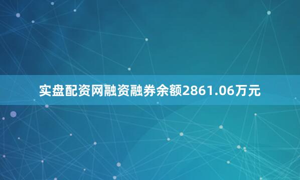 实盘配资网融资融券余额2861.06万元
