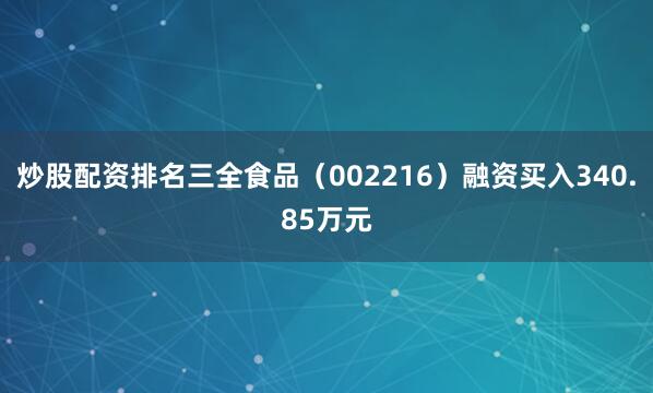 炒股配资排名三全食品（002216）融资买入340.85万元
