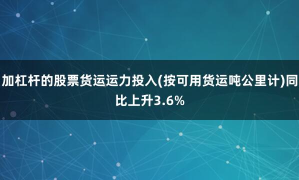 加杠杆的股票货运运力投入(按可用货运吨公里计)同比上升3.6%