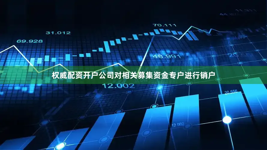 权威配资开户公司对相关募集资金专户进行销户