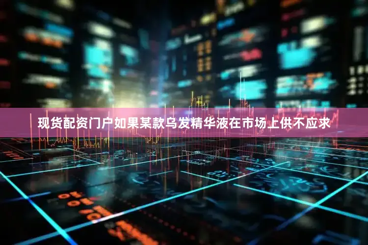 现货配资门户如果某款乌发精华液在市场上供不应求