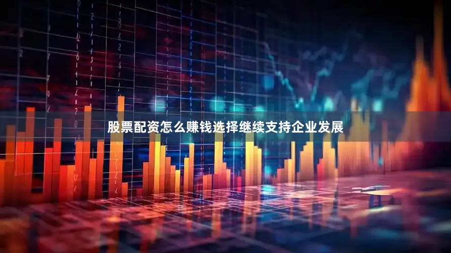 股票配资怎么赚钱选择继续支持企业发展