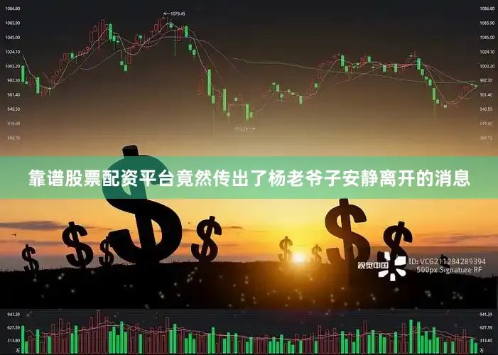 靠谱股票配资平台竟然传出了杨老爷子安静离开的消息