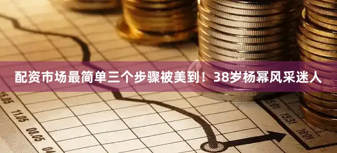 配资市场最简单三个步骤被美到！38岁杨幂风采迷人