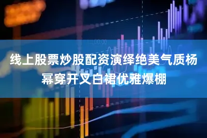 线上股票炒股配资演绎绝美气质杨幂穿开叉白裙优雅爆棚