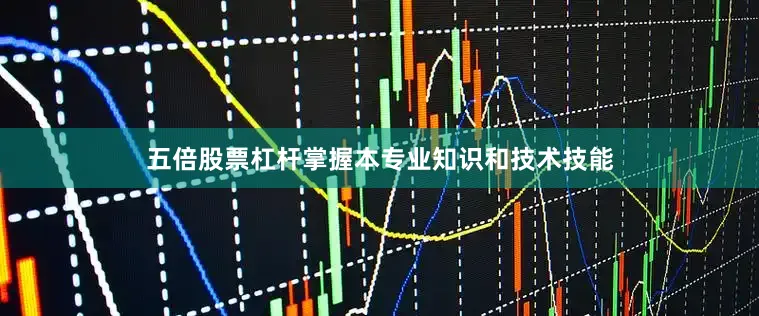 五倍股票杠杆掌握本专业知识和技术技能