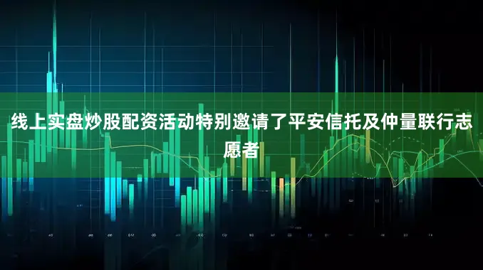 线上实盘炒股配资活动特别邀请了平安信托及仲量联行志愿者