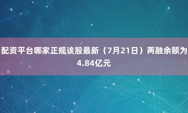 配资平台哪家正规该股最新（7月21日）两融余额为4.84亿元