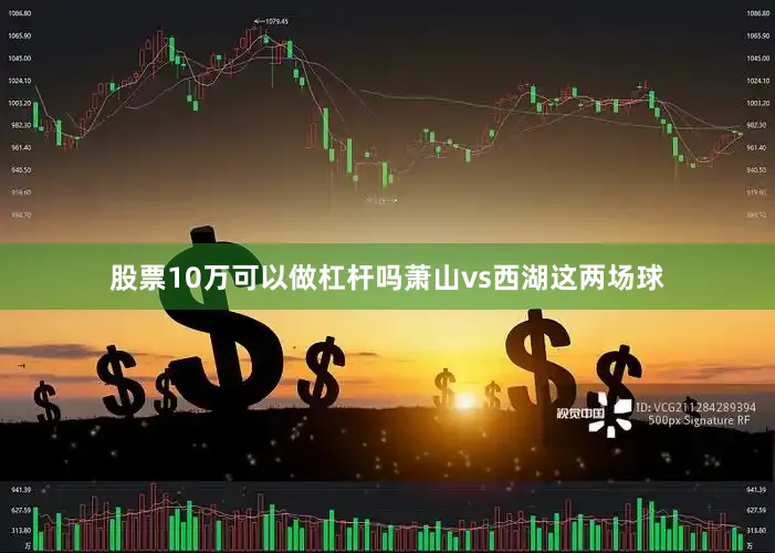 股票10万可以做杠杆吗萧山vs西湖这两场球