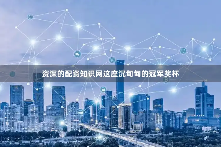 资深的配资知识网这座沉甸甸的冠军奖杯