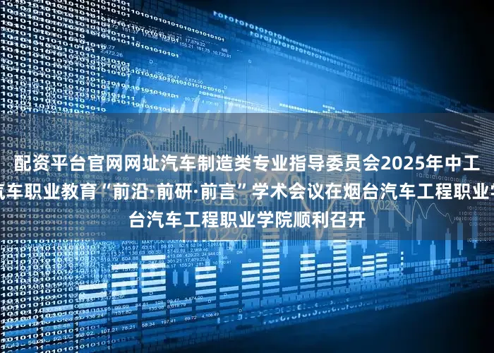 配资平台官网网址汽车制造类专业指导委员会2025年中工作推进会暨汽车职业教育“前沿·前研·前言”学术会议在烟台汽车工程职业学院顺利召开