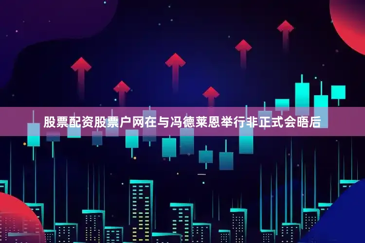 股票配资股票户网在与冯德莱恩举行非正式会晤后
