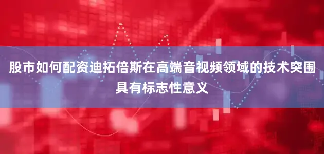 股市如何配资迪拓倍斯在高端音视频领域的技术突围具有标志性意义
