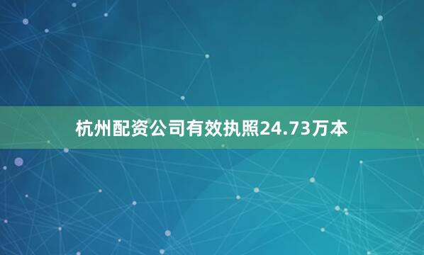 杭州配资公司有效执照24.73万本