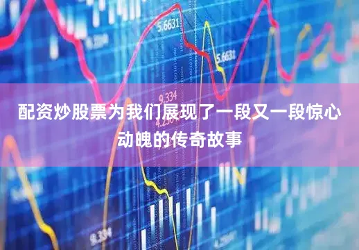 配资炒股票为我们展现了一段又一段惊心动魄的传奇故事