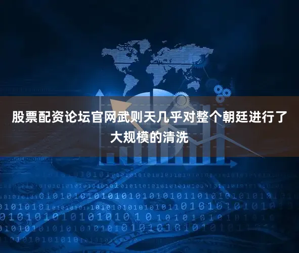 股票配资论坛官网武则天几乎对整个朝廷进行了大规模的清洗
