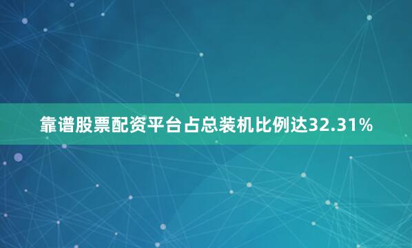 靠谱股票配资平台占总装机比例达32.31%