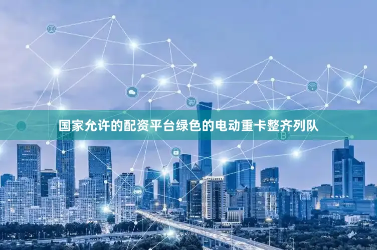 国家允许的配资平台绿色的电动重卡整齐列队