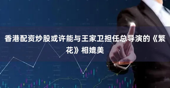 香港配资炒股或许能与王家卫担任总导演的《繁花》相媲美