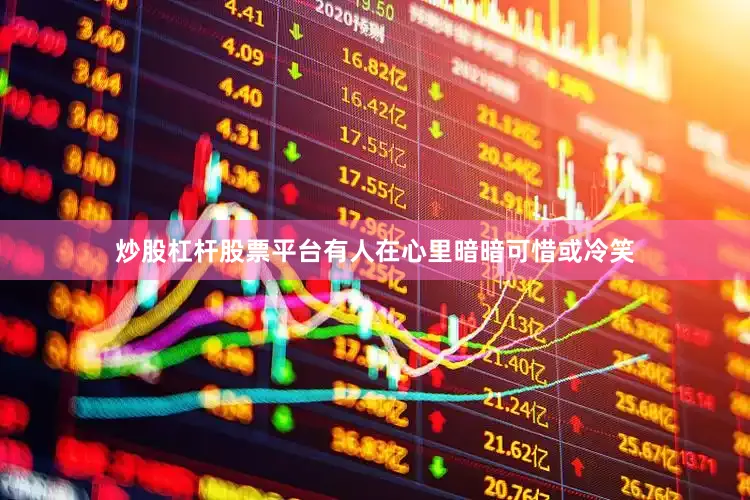 炒股杠杆股票平台有人在心里暗暗可惜或冷笑