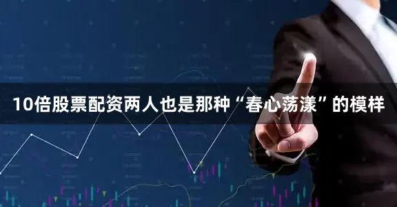 10倍股票配资两人也是那种“春心荡漾”的模样