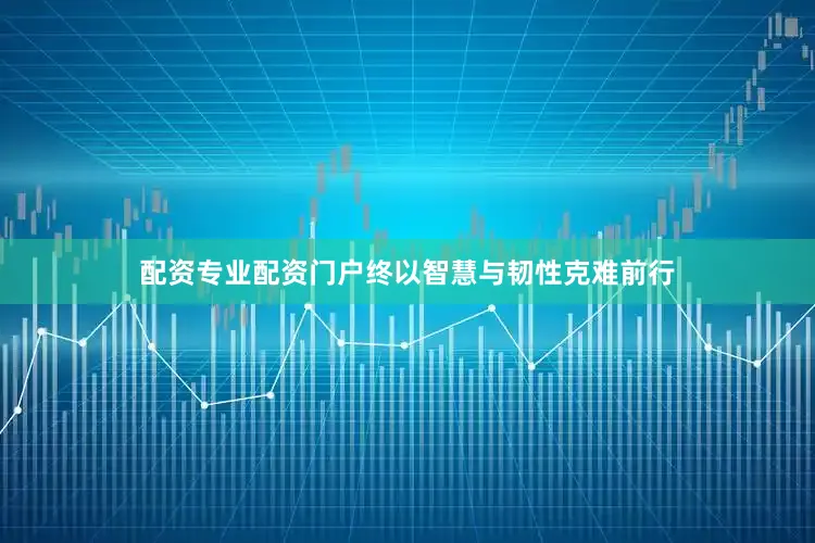 配资专业配资门户终以智慧与韧性克难前行