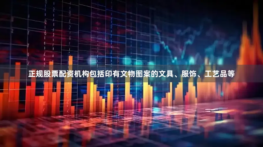 正规股票配资机构包括印有文物图案的文具、服饰、工艺品等